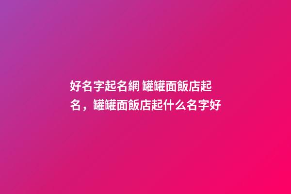 好名字起名網 罐罐面飯店起名，罐罐面飯店起什么名字好-第1張-店鋪起名-玄機派